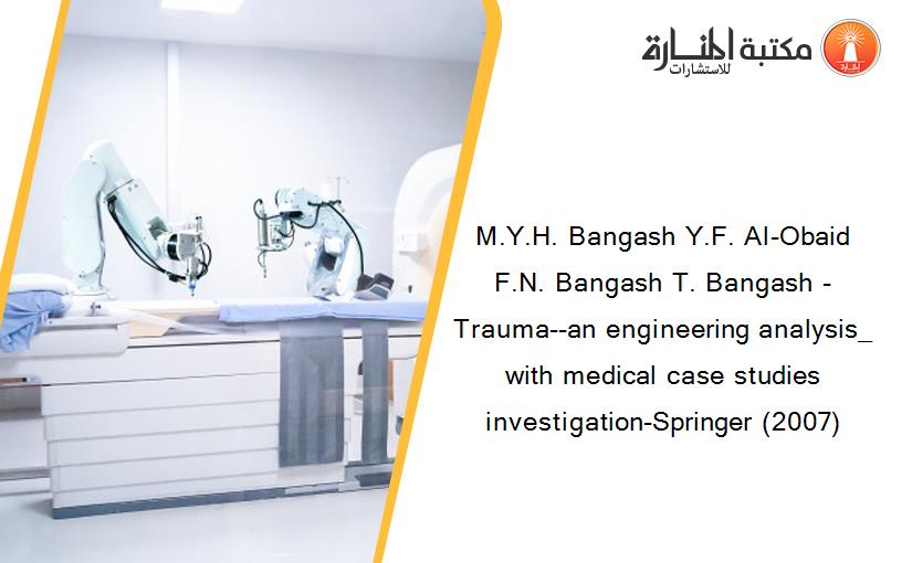 M.Y.H. Bangash Y.F. Al-Obaid F.N. Bangash T. Bangash - Trauma--an engineering analysis_ with medical case studies investigation-Springer (2007)