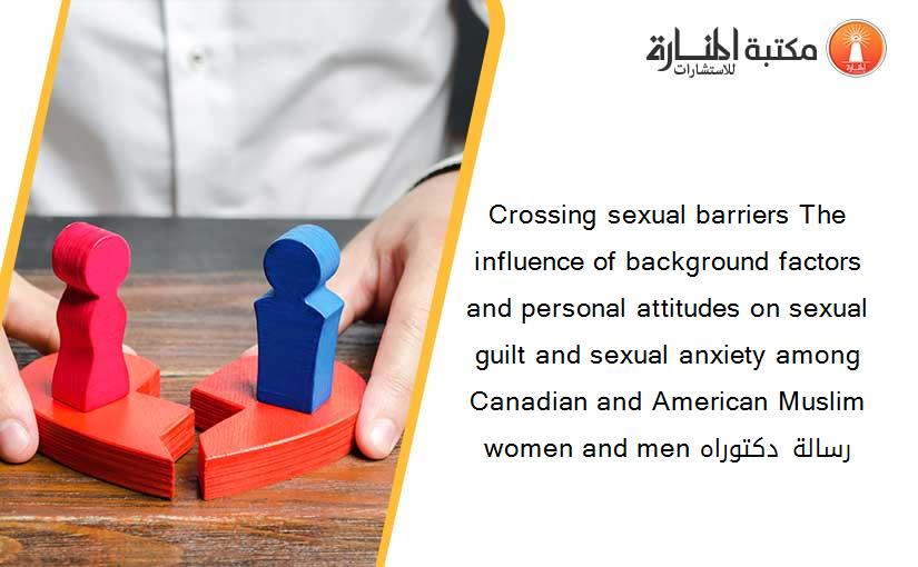 Crossing sexual barriers The influence of background factors and personal attitudes on sexual guilt and sexual anxiety among Canadian and American Muslim women and men رسالة دكتوراه
