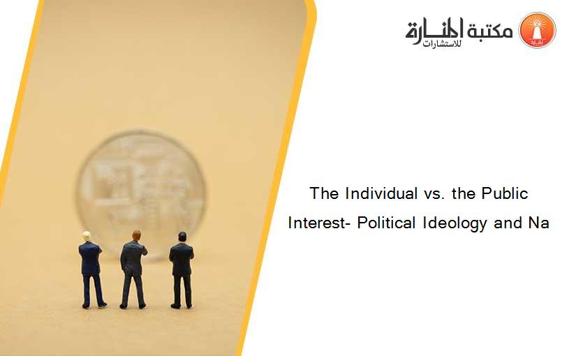 The Individual vs. the Public Interest- Political Ideology and Na