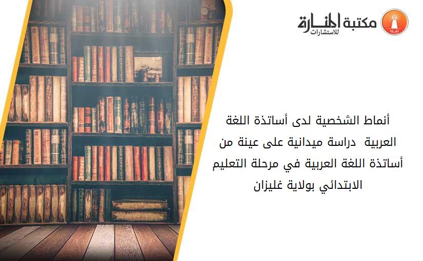 أنماط الشخصية لدى أساتذة اللغة العربية  دراسة ميدانية على عينة من أساتذة اللغة العربية في مرحلة التعليم الابتدائي بولاية غليزان