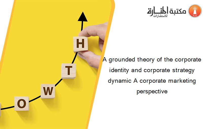 A grounded theory of the corporate identity and corporate strategy dynamic A corporate marketing perspective