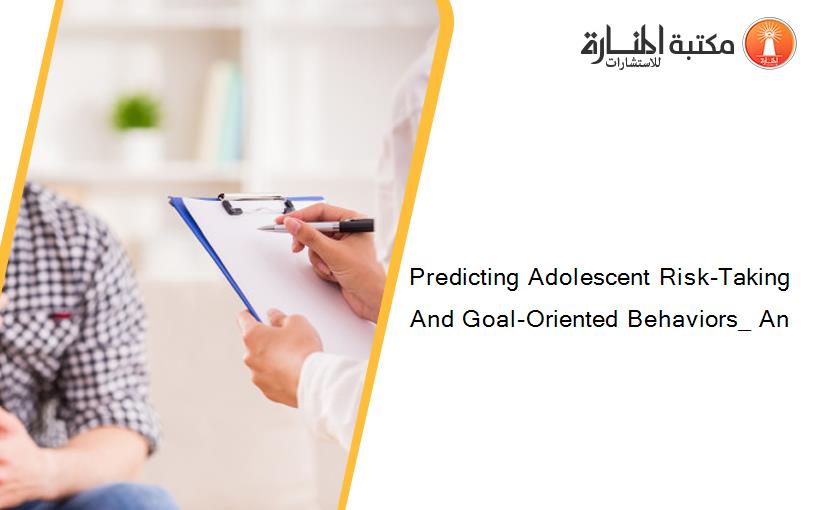 Predicting Adolescent Risk-Taking And Goal-Oriented Behaviors_ An
