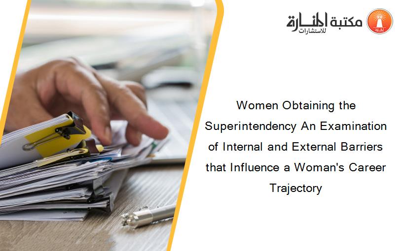 Women Obtaining the Superintendency An Examination of Internal and External Barriers that Influence a Woman's Career Trajectory