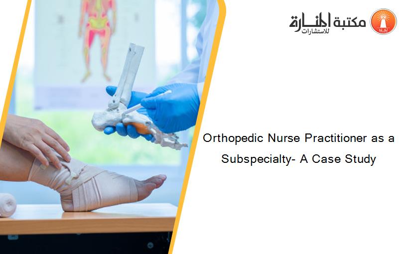 Orthopedic Nurse Practitioner as a Subspecialty- A Case Study
