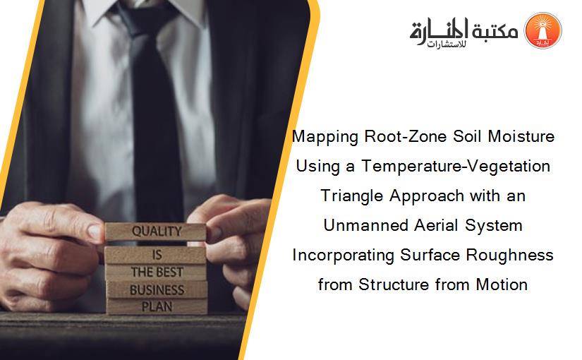 Mapping Root-Zone Soil Moisture Using a Temperature–Vegetation Triangle Approach with an Unmanned Aerial System Incorporating Surface Roughness from Structure from Motion