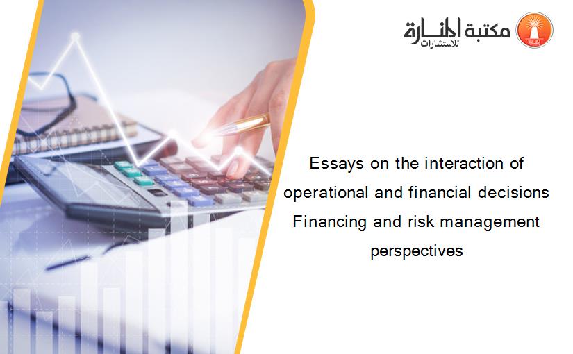 Essays on the interaction of operational and financial decisions Financing and risk management perspectives