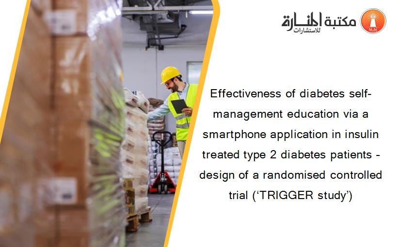 Effectiveness of diabetes self-management education via a smartphone application in insulin treated type 2 diabetes patients – design of a randomised controlled trial (‘TRIGGER study’)