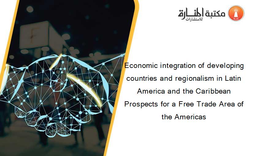 Economic integration of developing countries and regionalism in Latin America and the Caribbean Prospects for a Free Trade Area of the Americas