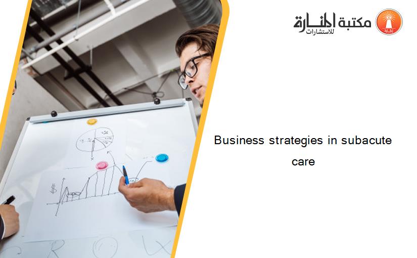 Business strategies in subacute care