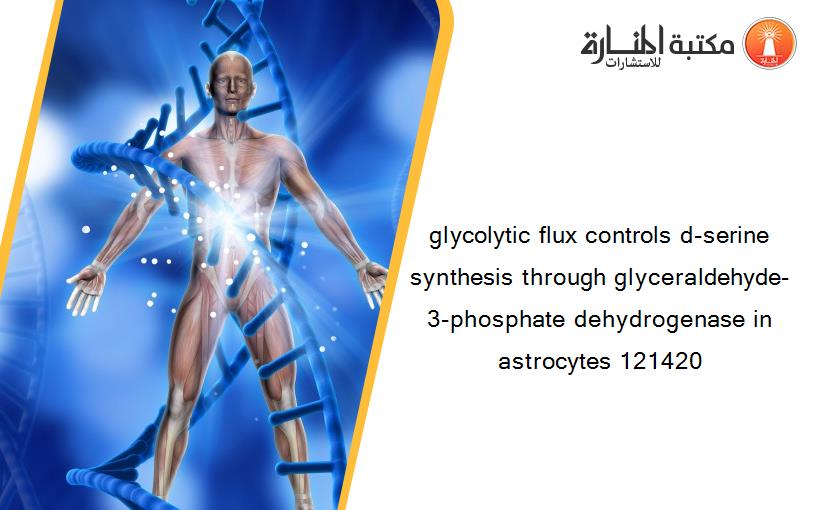 glycolytic flux controls d-serine synthesis through glyceraldehyde-3-phosphate dehydrogenase in astrocytes 121420