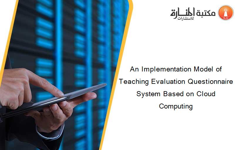 An Implementation Model of Teaching Evaluation Questionnaire System Based on Cloud Computing