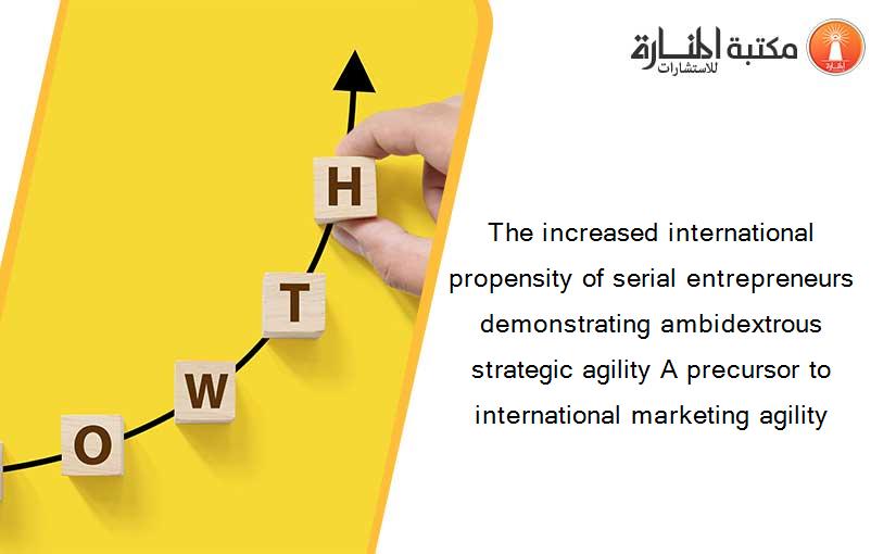 The increased international propensity of serial entrepreneurs demonstrating ambidextrous strategic agility A precursor to international marketing agility