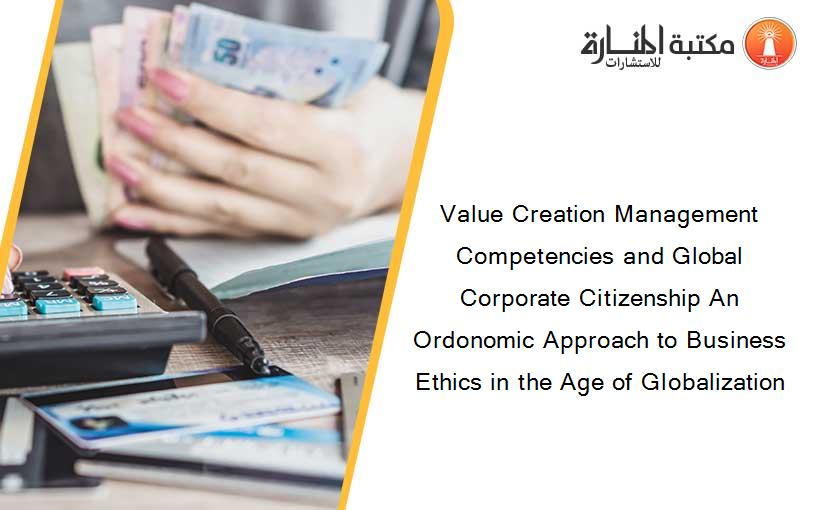 Value Creation Management Competencies and Global Corporate Citizenship An Ordonomic Approach to Business Ethics in the Age of Globalization