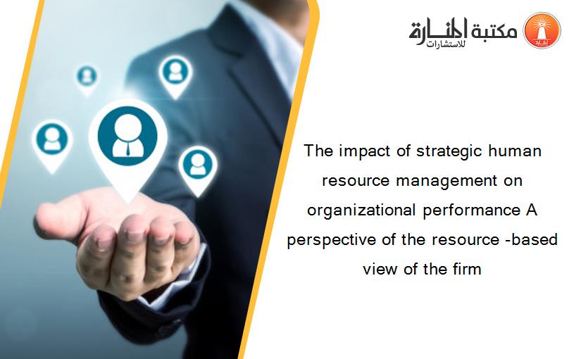 The impact of strategic human resource management on organizational performance A perspective of the resource -based view of the firm