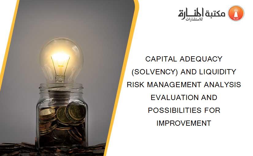 CAPITAL ADEQUACY (SOLVENCY) AND LIQUIDITY RISK MANAGEMENT ANALYSIS EVALUATION AND POSSIBILITIES FOR IMPROVEMENT