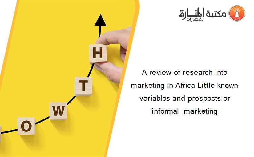 A review of research into marketing in Africa Little-known variables and prospects or  informal  marketing
