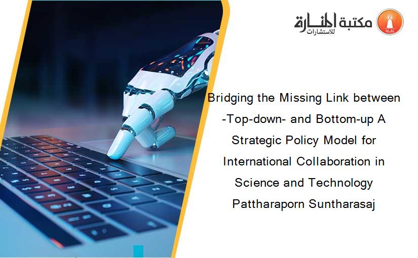 Bridging the Missing Link between -Top-down- and Bottom-up A Strategic Policy Model for International Collaboration in Science and Technology Pattharaporn Suntharasaj