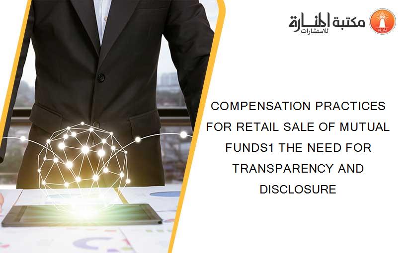 COMPENSATION PRACTICES FOR RETAIL SALE OF MUTUAL FUNDS1 THE NEED FOR TRANSPARENCY AND DISCLOSURE