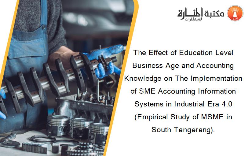 The Effect of Education Level Business Age and Accounting Knowledge on The Implementation of SME Accounting Information Systems in Industrial Era 4.0 (Empirical Study of MSME in South Tangerang).