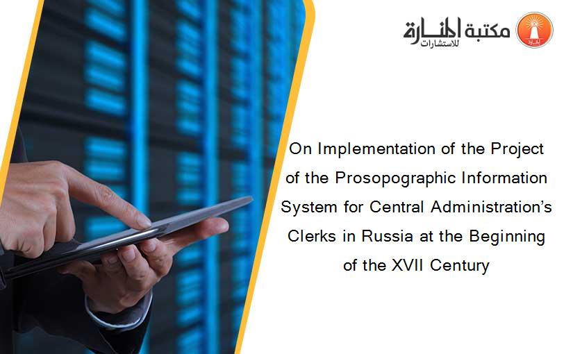 On Implementation of the Project of the Prosopographic Information System for Central Administration’s Clerks in Russia at the Beginning of the XVII Century