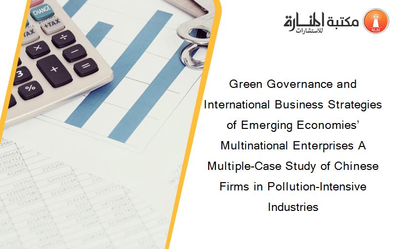 Green Governance and International Business Strategies of Emerging Economies’ Multinational Enterprises A Multiple-Case Study of Chinese Firms in Pollution-Intensive Industries