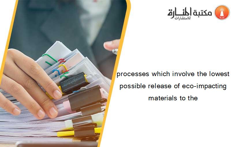 processes which involve the lowest possible release of eco-impacting materials to the