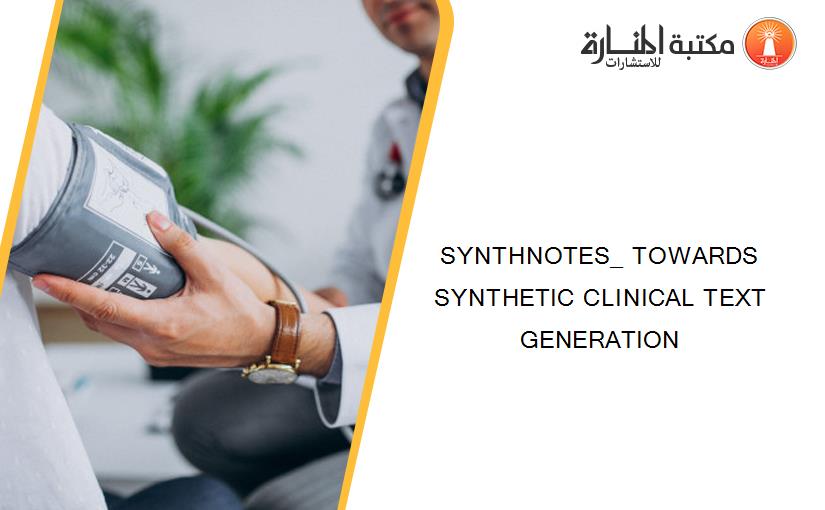 SYNTHNOTES_ TOWARDS SYNTHETIC CLINICAL TEXT GENERATION