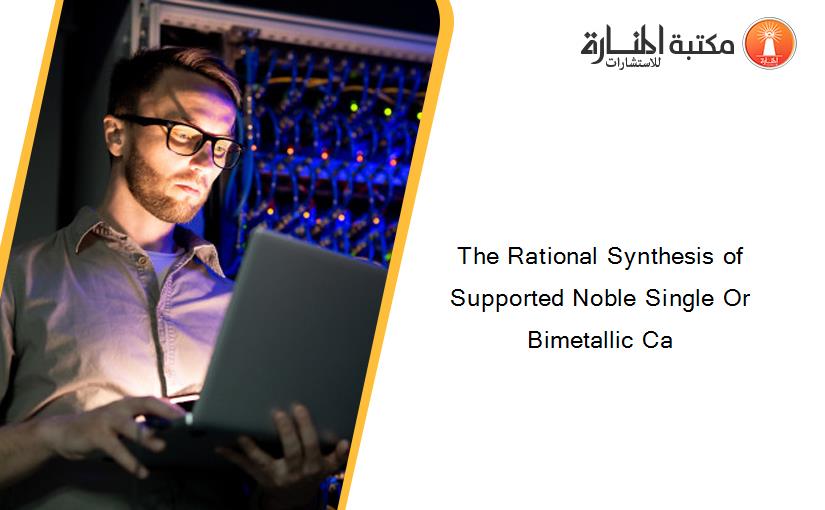 The Rational Synthesis of Supported Noble Single Or Bimetallic Ca
