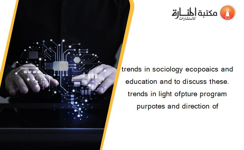 trends in sociology ecopoaics and education and to discuss these. trends in light ofpture program purpotes and direction of