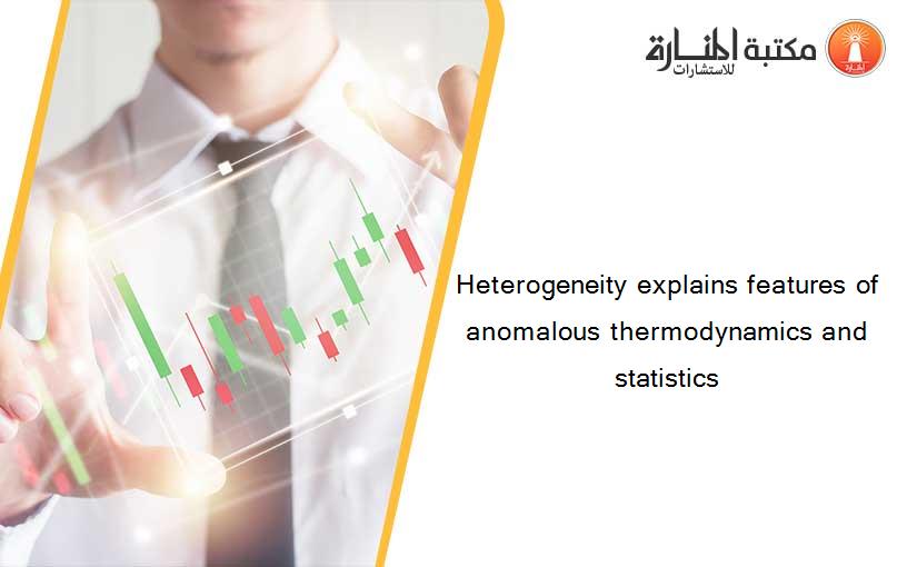 Heterogeneity explains features of anomalous thermodynamics and statistics