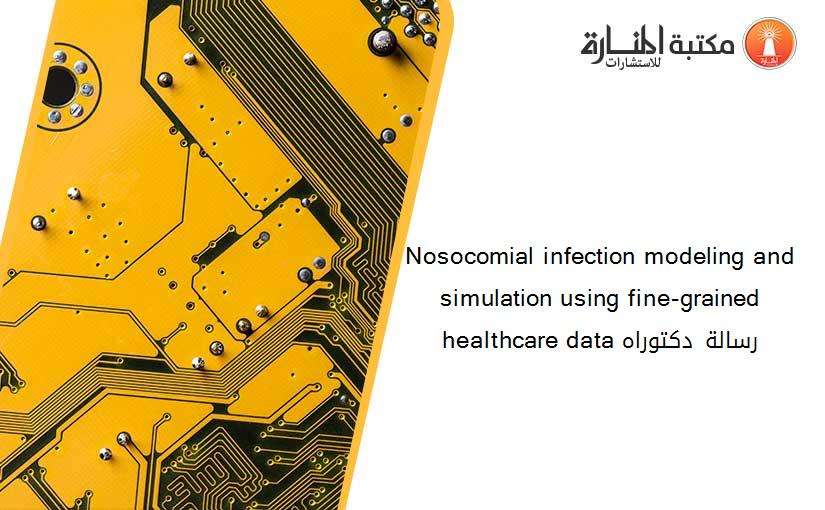 Nosocomial infection modeling and simulation using fine-grained healthcare data رسالة دكتوراه