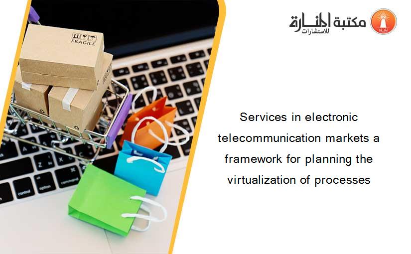 Services in electronic telecommunication markets a framework for planning the virtualization of processes