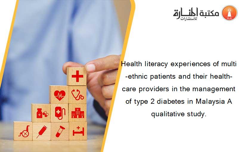 Health literacy experiences of multi‐ethnic patients and their health‐care providers in the management of type 2 diabetes in Malaysia A qualitative study.