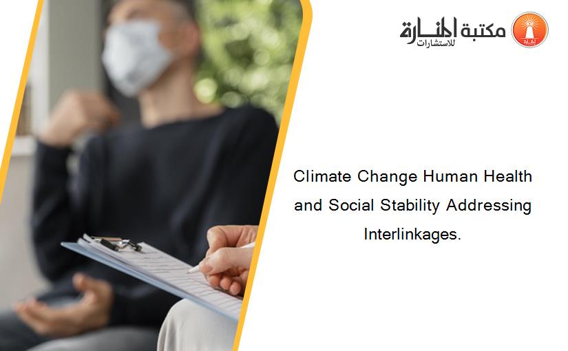 Climate Change Human Health and Social Stability Addressing Interlinkages.