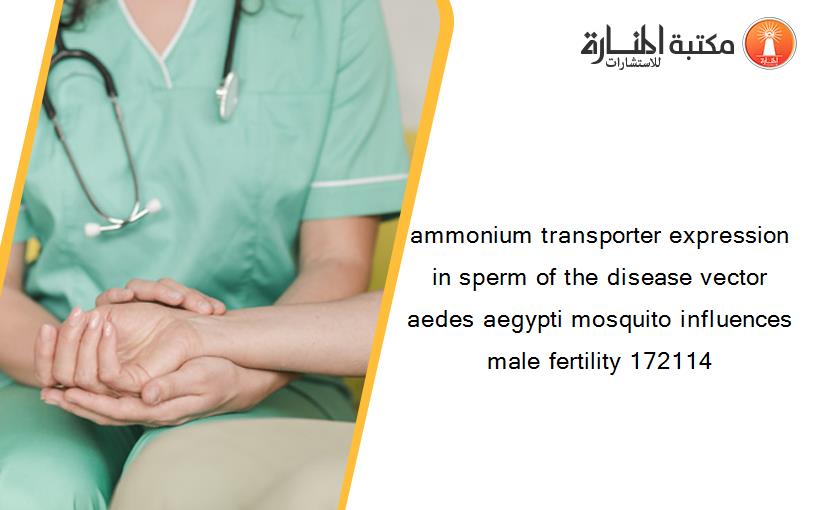 ammonium transporter expression in sperm of the disease vector aedes aegypti mosquito influences male fertility 172114