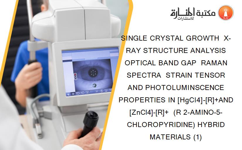 SINGLE CRYSTAL GROWTH  X-RAY STRUCTURE ANALYSIS  OPTICAL BAND GAP  RAMAN SPECTRA  STRAIN TENSOR AND PHOTOLUMINSCENCE PROPERTIES IN [HgCl4]-[R]+AND [ZnCl4]-[R]+  (R 2-AMINO-5-CHLOROPYRIDINE) HYBRID MATERIALS (1)
