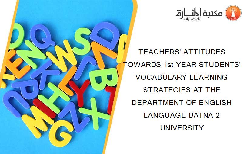 TEACHERS' ATTITUDES TOWARDS 1st YEAR STUDENTS' VOCABULARY LEARNING STRATEGIES AT THE DEPARTMENT OF ENGLISH LANGUAGE-BATNA 2 UNIVERSITY