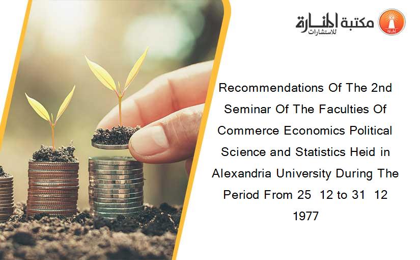 Recommendations Of The 2nd Seminar Of The Faculties Of Commerce Economics Political Science and Statistics Heid in Alexandria University During The Period From 25  12 to 31  12  1977