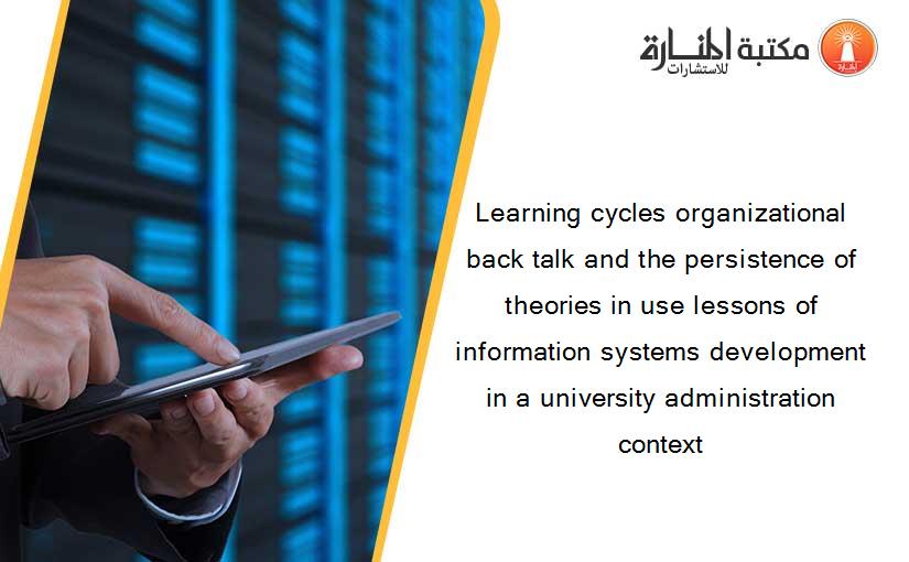 Learning cycles organizational back talk and the persistence of theories in use lessons of information systems development in a university administration context