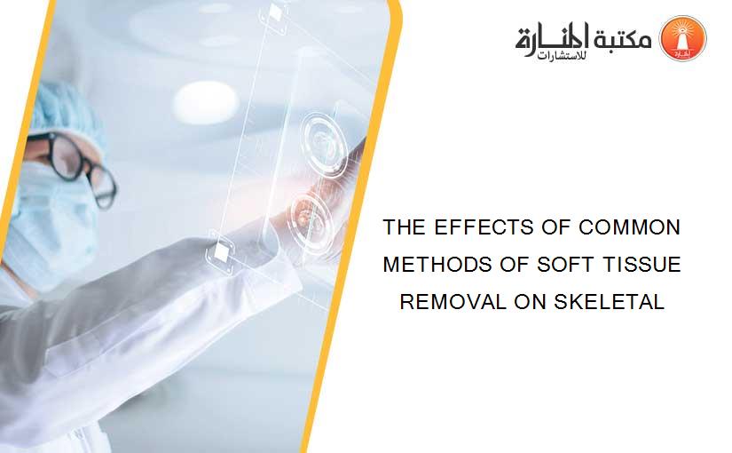 THE EFFECTS OF COMMON METHODS OF SOFT TISSUE REMOVAL ON SKELETAL