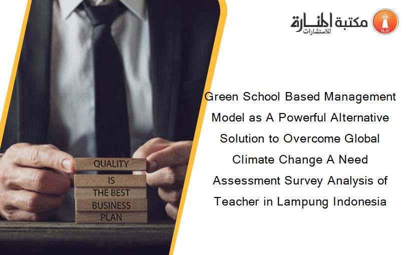 Green School Based Management Model as A Powerful Alternative Solution to Overcome Global Climate Change A Need Assessment Survey Analysis of Teacher in Lampung Indonesia