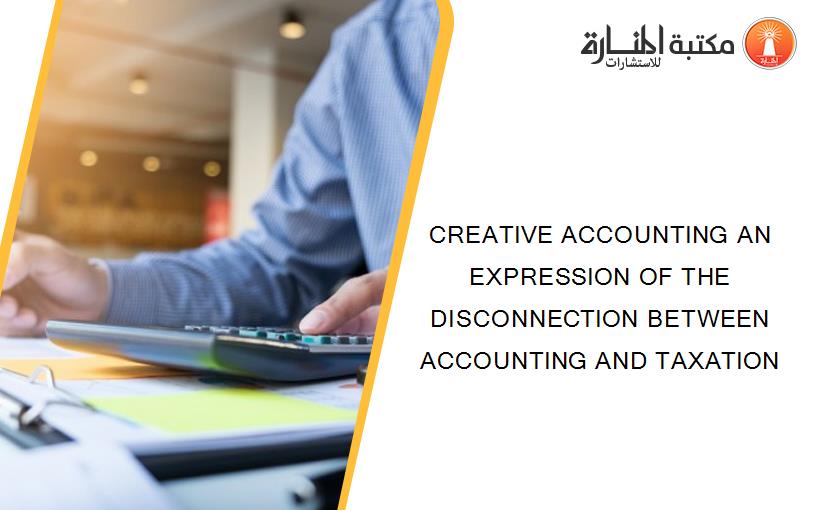 CREATIVE ACCOUNTING AN EXPRESSION OF THE DISCONNECTION BETWEEN ACCOUNTING AND TAXATION