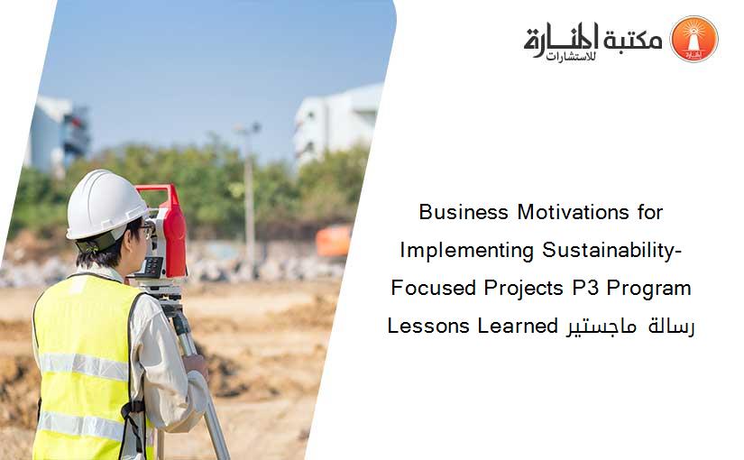 Business Motivations for Implementing Sustainability-Focused Projects P3 Program Lessons Learned رسالة ماجستير