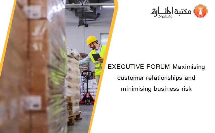 EXECUTIVE FORUM Maximising customer relationships and minimising business risk