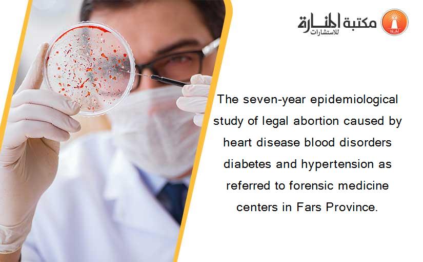 The seven-year epidemiological study of legal abortion caused by heart disease blood disorders diabetes and hypertension as referred to forensic medicine centers in Fars Province.