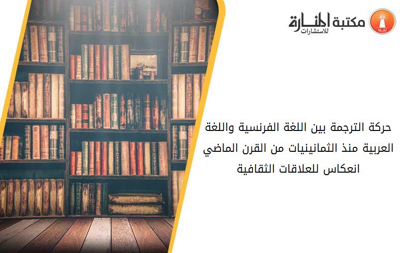 حركة الترجمة بين اللغة الفرنسية واللغة العربية منذ الثمانينيات من القرن الماضي- -انعكاس للعلاقات الثقافية-