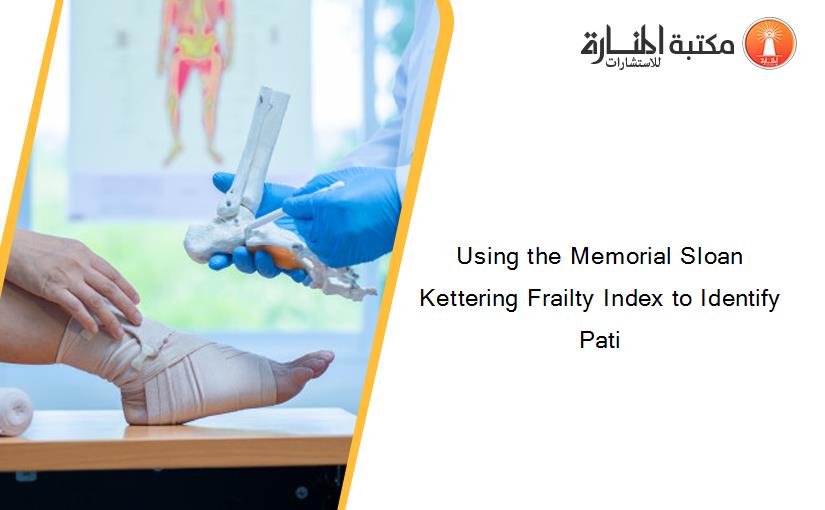 Using the Memorial Sloan Kettering Frailty Index to Identify Pati
