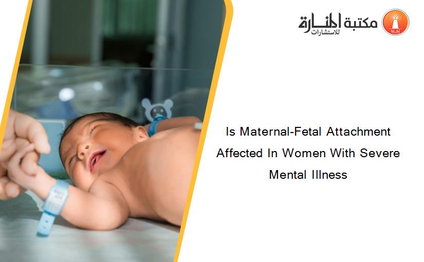 Is Maternal-Fetal Attachment Affected In Women With Severe Mental Illness