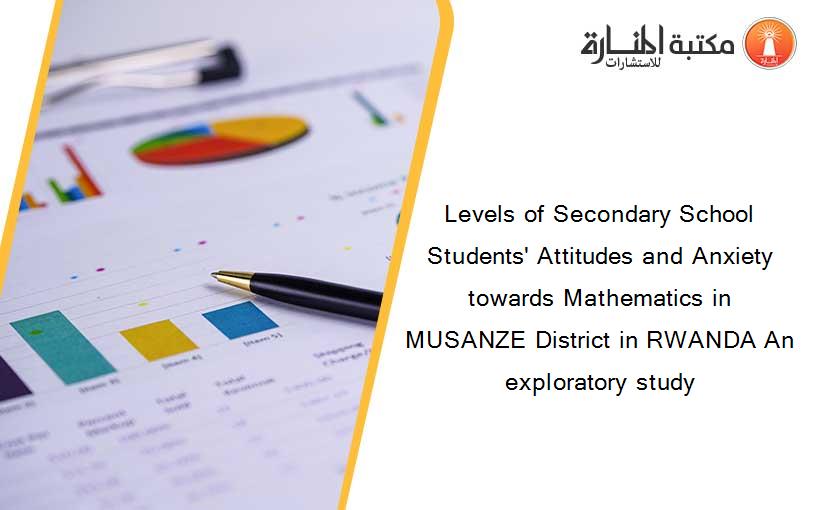 Levels of Secondary School Students' Attitudes and Anxiety towards Mathematics in MUSANZE District in RWANDA An exploratory study