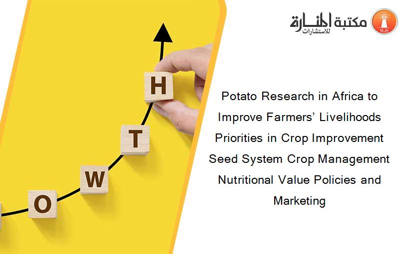 Potato Research in Africa to Improve Farmers’ Livelihoods Priorities in Crop Improvement Seed System Crop Management Nutritional Value Policies and Marketing